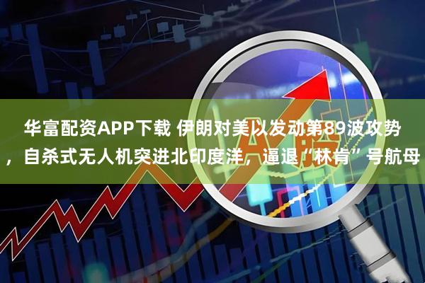 华富配资APP下载 伊朗对美以发动第89波攻势，自杀式无人机突进北印度洋，逼退“林肯”号航母