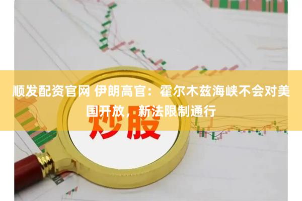 顺发配资官网 伊朗高官：霍尔木兹海峡不会对美国开放，新法限制通行