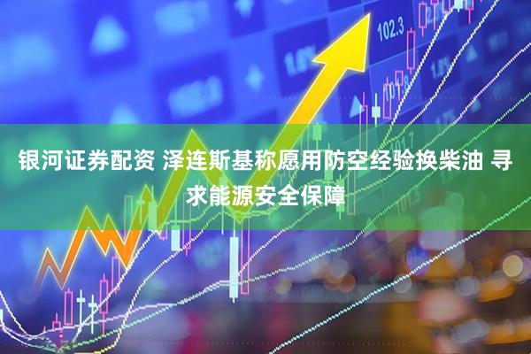 银河证券配资 泽连斯基称愿用防空经验换柴油 寻求能源安全保障