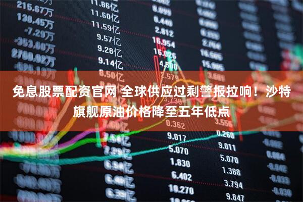 免息股票配资官网 全球供应过剩警报拉响！沙特旗舰原油价格降至五年低点