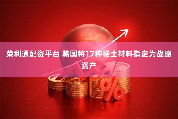 荣利通配资平台 韩国将17种稀土材料指定为战略资产