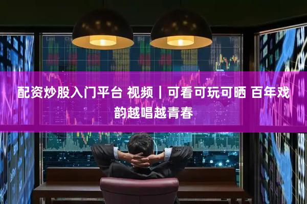 配资炒股入门平台 视频｜可看可玩可晒 百年戏韵越唱越青春