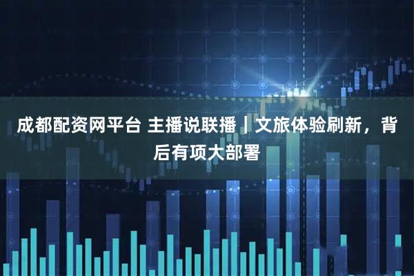 成都配资网平台 主播说联播｜文旅体验刷新，背后有项大部署