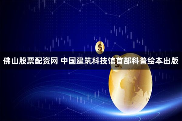 佛山股票配资网 中国建筑科技馆首部科普绘本出版