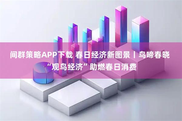 间群策略APP下载 春日经济新图景丨鸟啼春晓 “观鸟经济”助燃春日消费