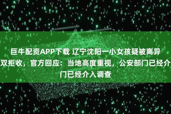 巨牛配资APP下载 辽宁沈阳一小女孩疑被离异父母双双拒收，官方回应：当地高度重视，公安部门已经介入调查