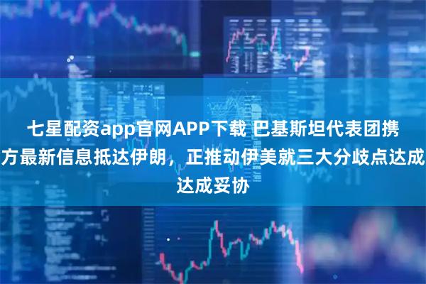 七星配资app官网APP下载 巴基斯坦代表团携带美方最新信息抵达伊朗，正推动伊美就三大分歧点达成妥协