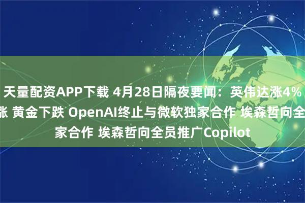 天量配资APP下载 4月28日隔夜要闻：英伟达涨4%创新高 原油上涨 黄金下跌 OpenAI终止与微软独家合作 埃森哲向全员推广Copilot